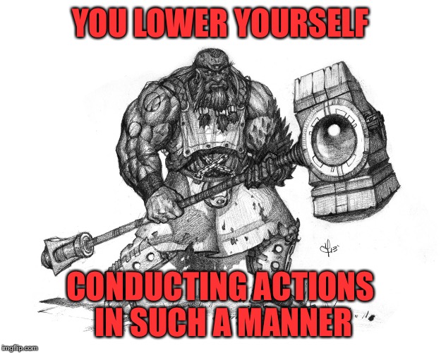 Troll Smasher | YOU LOWER YOURSELF CONDUCTING ACTIONS IN SUCH A MANNER | image tagged in troll smasher | made w/ Imgflip meme maker