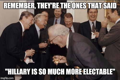Laughing Men In Suits Meme | REMEMBER, THEY'RE THE ONES THAT SAID "HILLARY IS SO MUCH MORE ELECTABLE" | image tagged in memes,laughing men in suits | made w/ Imgflip meme maker