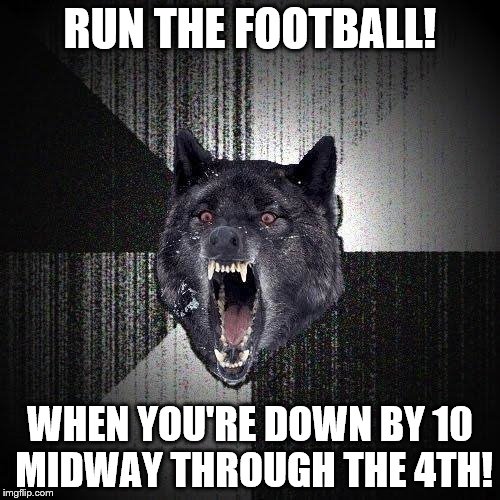 Insanity Wolf Meme | RUN THE FOOTBALL! WHEN YOU'RE DOWN BY 10 MIDWAY THROUGH THE 4TH! | image tagged in memes,insanity wolf | made w/ Imgflip meme maker