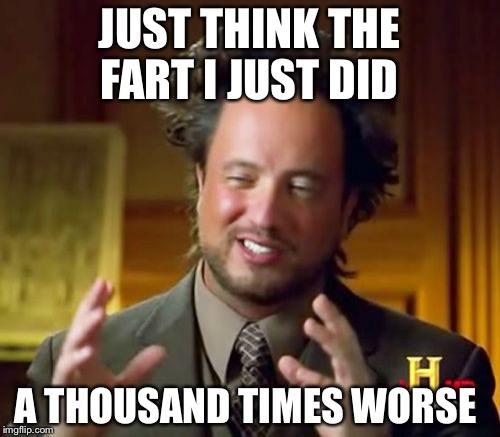 Ancient Aliens Meme | JUST THINK THE FART I JUST DID; A THOUSAND TIMES WORSE | image tagged in memes,ancient aliens | made w/ Imgflip meme maker