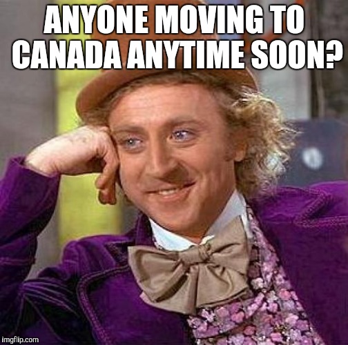 Just act like I put this out after trump was elected | ANYONE MOVING TO CANADA ANYTIME SOON? | image tagged in memes,creepy condescending wonka | made w/ Imgflip meme maker