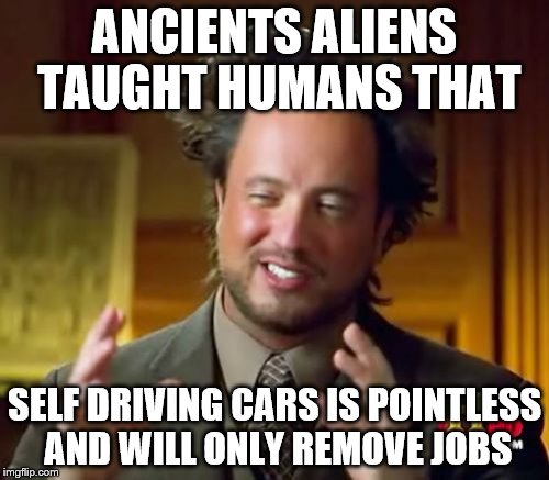 Ancient Aliens | ANCIENTS ALIENS TAUGHT HUMANS THAT; SELF DRIVING CARS IS POINTLESS AND WILL ONLY REMOVE JOBS | image tagged in memes,ancient aliens | made w/ Imgflip meme maker