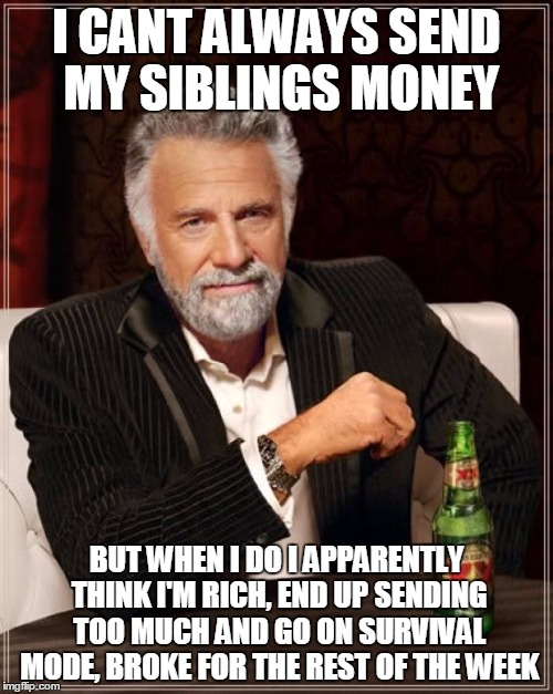 The Most Interesting Man In The World | I CANT ALWAYS SEND MY SIBLINGS MONEY; BUT WHEN I DO I APPARENTLY THINK I'M RICH, END UP SENDING TOO MUCH AND GO ON SURVIVAL MODE, BROKE FOR THE REST OF THE WEEK | image tagged in memes,the most interesting man in the world | made w/ Imgflip meme maker