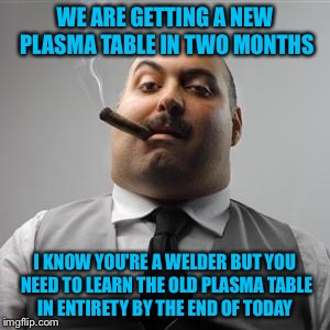 Y tho | WE ARE GETTING A NEW PLASMA TABLE IN TWO MONTHS; I KNOW YOU'RE A WELDER BUT YOU NEED TO LEARN THE OLD PLASMA TABLE IN ENTIRETY BY THE END OF TODAY | image tagged in bad boss,memes,work | made w/ Imgflip meme maker