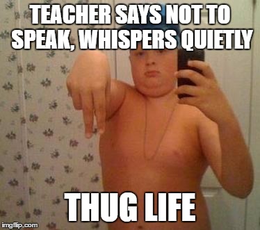 thug life fat children | TEACHER SAYS NOT TO SPEAK, WHISPERS QUIETLY; THUG LIFE | image tagged in thug life fat children | made w/ Imgflip meme maker