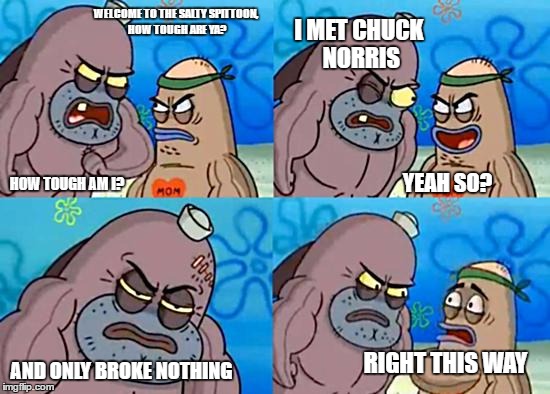Welcome to the Salty Spitoon | WELCOME TO THE SALTY SPITTOON, HOW TOUGH ARE YA? I MET CHUCK NORRIS; HOW TOUGH AM I? YEAH SO? AND ONLY BROKE NOTHING; RIGHT THIS WAY | image tagged in welcome to the salty spitoon | made w/ Imgflip meme maker