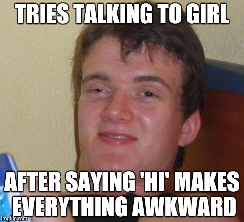 10 Guy Meme | TRIES TALKING TO GIRL; AFTER SAYING 'HI' MAKES EVERYTHING AWKWARD | image tagged in memes,10 guy | made w/ Imgflip meme maker