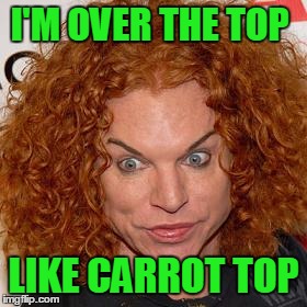 I'M OVER THE TOP LIKE CARROT TOP | made w/ Imgflip meme maker