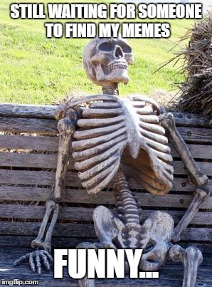 Waiting Skeleton Meme | STILL WAITING FOR SOMEONE TO FIND MY MEMES FUNNY... | image tagged in memes,waiting skeleton | made w/ Imgflip meme maker