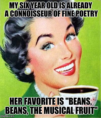 Mom | MY SIX YEAR OLD IS ALREADY A CONNOISSEUR OF FINE POETRY; HER FAVORITE IS "BEANS, BEANS, THE MUSICAL FRUIT" | image tagged in mom | made w/ Imgflip meme maker