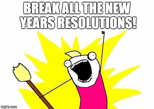 X All The Y Meme | BREAK ALL THE NEW YEARS RESOLUTIONS! | image tagged in memes,x all the y | made w/ Imgflip meme maker