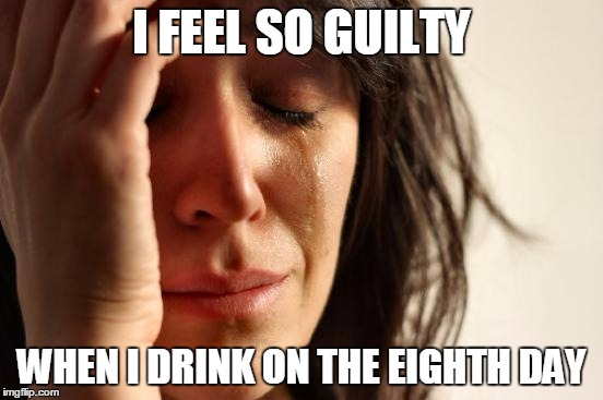 First World Problems Meme | I FEEL SO GUILTY WHEN I DRINK ON THE EIGHTH DAY | image tagged in memes,first world problems | made w/ Imgflip meme maker