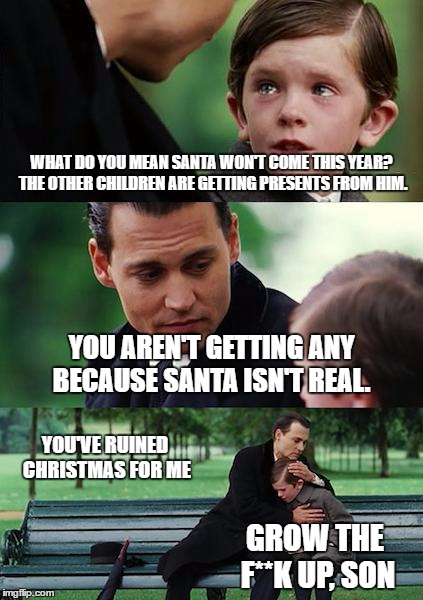 Finding Neverland | WHAT DO YOU MEAN SANTA WON'T COME THIS YEAR? THE OTHER CHILDREN ARE GETTING PRESENTS FROM HIM. YOU AREN'T GETTING ANY BECAUSE SANTA ISN'T REAL. YOU'VE RUINED CHRISTMAS FOR ME; GROW THE F**K UP, SON | image tagged in memes,finding neverland | made w/ Imgflip meme maker