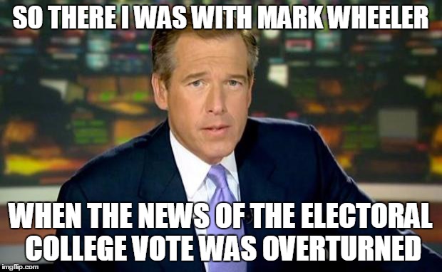 Brian Williams Was There Meme | SO THERE I WAS WITH MARK WHEELER; WHEN THE NEWS OF THE ELECTORAL COLLEGE VOTE WAS OVERTURNED | image tagged in memes,brian williams was there | made w/ Imgflip meme maker