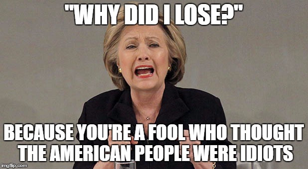 "WHY DID I LOSE?"; BECAUSE YOU'RE A FOOL WHO THOUGHT THE AMERICAN PEOPLE WERE IDIOTS | image tagged in hillary clinton,electoral college | made w/ Imgflip meme maker