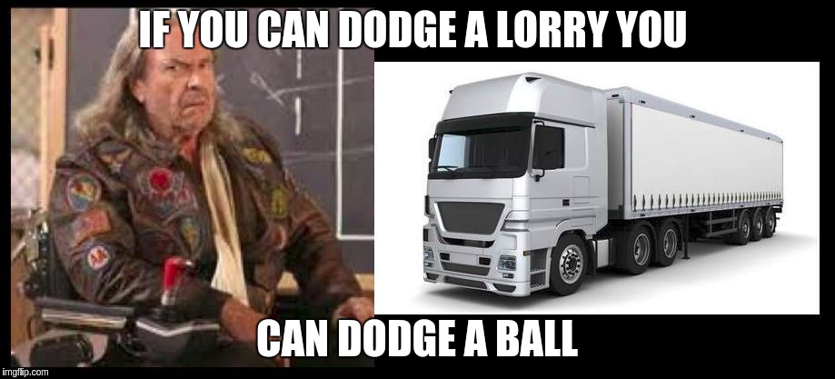 Dodge ball Lorry | IF YOU CAN DODGE A LORRY YOU; CAN DODGE A BALL | image tagged in dodge ball,lorry | made w/ Imgflip meme maker