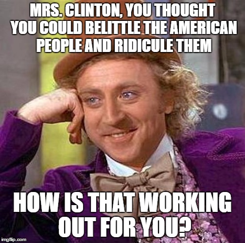 Creepy Condescending Wonka Meme | MRS. CLINTON, YOU THOUGHT YOU COULD BELITTLE THE AMERICAN PEOPLE AND RIDICULE THEM; HOW IS THAT WORKING OUT FOR YOU? | image tagged in memes,creepy condescending wonka | made w/ Imgflip meme maker