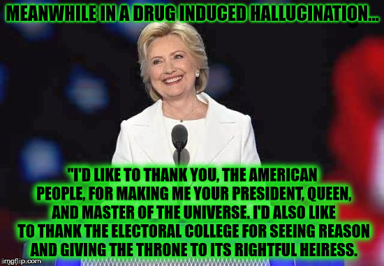 MEANWHILE IN A DRUG INDUCED HALLUCINATION... "I'D LIKE TO THANK YOU, THE AMERICAN PEOPLE, FOR MAKING ME YOUR PRESIDENT, QUEEN, AND MASTER OF THE UNIVERSE. I'D ALSO LIKE TO THANK THE ELECTORAL COLLEGE FOR SEEING REASON AND GIVING THE THRONE TO ITS RIGHTFUL HEIRESS. | image tagged in hillary | made w/ Imgflip meme maker