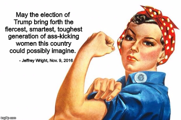 Women RIghts | May the election of Trump bring forth the fiercest, smartest, toughest generation of ass-kicking women this country could possibly imagine. - Jeffrey Wright, Nov. 9, 2016 | image tagged in women rights | made w/ Imgflip meme maker