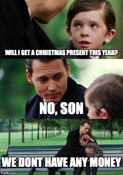 Finding Neverland Meme | WILL I GET A CHRISTMAS PRESENT THIS YEAR? NO, SON; WE DONT HAVE ANY MONEY | image tagged in memes,finding neverland | made w/ Imgflip meme maker