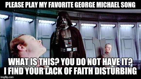 Darth Vader | PLEASE PLAY MY FAVORITE GEORGE MICHAEL SONG; WHAT IS THIS? YOU DO NOT HAVE IT? I FIND YOUR LACK OF FAITH DISTURBING | image tagged in darth vader | made w/ Imgflip meme maker
