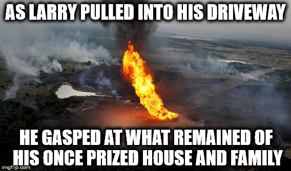 AS LARRY PULLED INTO HIS DRIVEWAY HE GASPED AT WHAT REMAINED OF HIS ONCE PRIZED HOUSE AND FAMILY | made w/ Imgflip meme maker