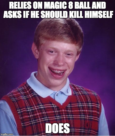 Bad Luck Brian Meme | RELIES ON MAGIC 8 BALL AND ASKS IF HE SHOULD KILL HIMSELF; DOES | image tagged in memes,bad luck brian | made w/ Imgflip meme maker