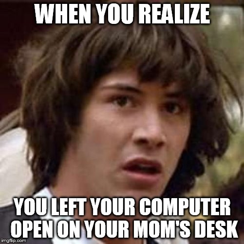 Conspiracy Keanu Meme | WHEN YOU REALIZE; YOU LEFT YOUR COMPUTER OPEN ON YOUR MOM'S DESK | image tagged in memes,conspiracy keanu | made w/ Imgflip meme maker