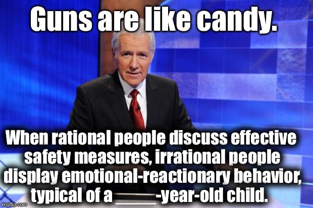 Category: Reactive Behavior Inhibiting the Procession of the Evolution of Consciousness | Guns are like candy. When rational people discuss effective safety measures, irrational people display emotional-reactionary behavior, typical of a ____-year-old child. | image tagged in alex trebek,guns,cognitive dissonance,jesus,donald trump,republicans | made w/ Imgflip meme maker