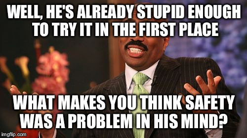 Steve Harvey Meme | WELL, HE'S ALREADY STUPID ENOUGH TO TRY IT IN THE FIRST PLACE WHAT MAKES YOU THINK SAFETY WAS A PROBLEM IN HIS MIND? | image tagged in memes,steve harvey | made w/ Imgflip meme maker
