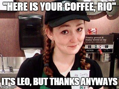 Starbucks Barista | "HERE IS YOUR COFFEE, RIO"; IT'S LEO, BUT THANKS ANYWAYS | image tagged in starbucks barista | made w/ Imgflip meme maker