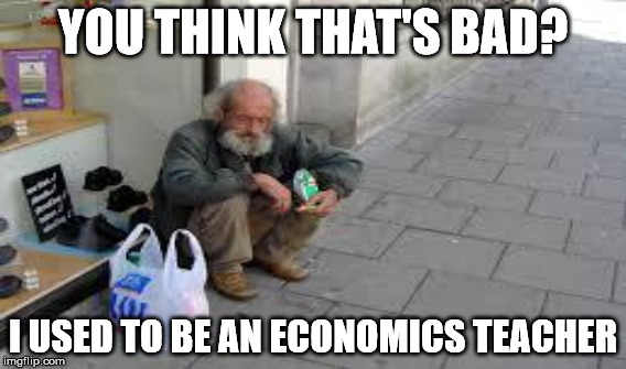 YOU THINK THAT'S BAD? I USED TO BE AN ECONOMICS TEACHER | made w/ Imgflip meme maker