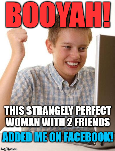 Nothing to worry about, I'm sure. | BOOYAH! THIS STRANGELY PERFECT WOMAN WITH 2 FRIENDS; ADDED ME ON FACEBOOK! | image tagged in memes,first day on the internet kid,first world problems,facebook,funny | made w/ Imgflip meme maker