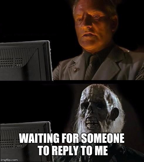 I'll Just Wait Here | WAITING FOR SOMEONE TO REPLY TO ME | image tagged in memes,ill just wait here | made w/ Imgflip meme maker