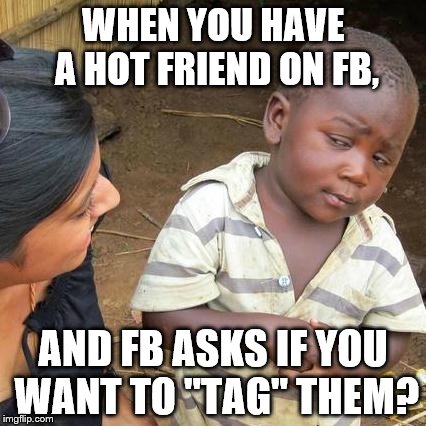 Third World Skeptical Kid Meme | WHEN YOU HAVE A HOT FRIEND ON FB, AND FB ASKS IF YOU WANT TO "TAG" THEM? | image tagged in memes,third world skeptical kid | made w/ Imgflip meme maker