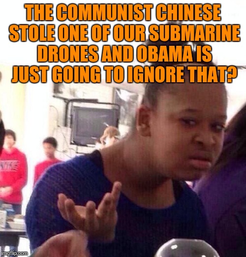 Black Girl Wat | THE COMMUNIST CHINESE STOLE ONE OF OUR SUBMARINE DRONES AND OBAMA IS JUST GOING TO IGNORE THAT? | image tagged in memes,black girl wat | made w/ Imgflip meme maker