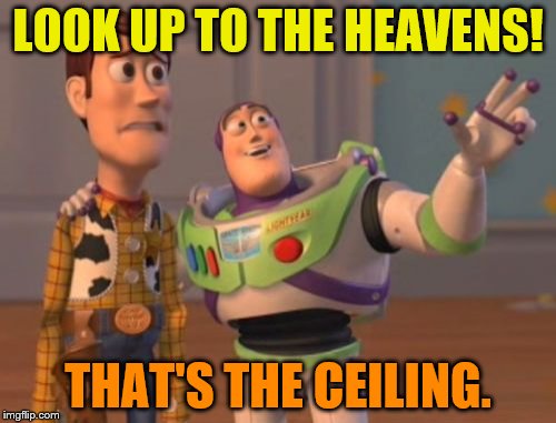 X, X Everywhere Meme | LOOK UP TO THE HEAVENS! THAT'S THE CEILING. | image tagged in memes,x x everywhere | made w/ Imgflip meme maker