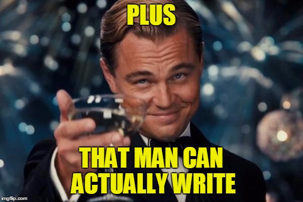 Leonardo Dicaprio Cheers Meme | PLUS THAT MAN CAN ACTUALLY WRITE | image tagged in memes,leonardo dicaprio cheers | made w/ Imgflip meme maker