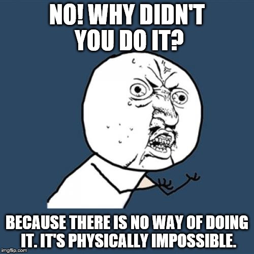 Y U No Meme | NO! WHY DIDN'T YOU DO IT? BECAUSE THERE IS NO WAY OF DOING IT. IT'S PHYSICALLY IMPOSSIBLE. | image tagged in memes,y u no | made w/ Imgflip meme maker