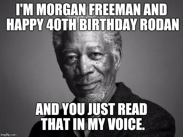 Morgan Freeman | I'M MORGAN FREEMAN AND HAPPY 40TH BIRTHDAY RODAN; AND YOU JUST READ THAT IN MY VOICE. | image tagged in morgan freeman | made w/ Imgflip meme maker