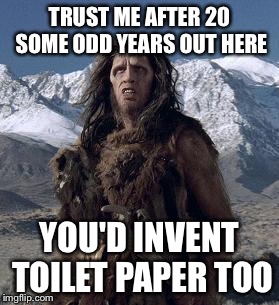 caveman | TRUST ME AFTER 20 SOME ODD YEARS OUT HERE; YOU'D INVENT TOILET PAPER TOO | image tagged in caveman | made w/ Imgflip meme maker