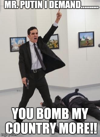 Bomb syria more | MR. PUTIN I DEMAND.......... YOU BOMB MY COUNTRY MORE!! | image tagged in mevlut mert altintas | made w/ Imgflip meme maker