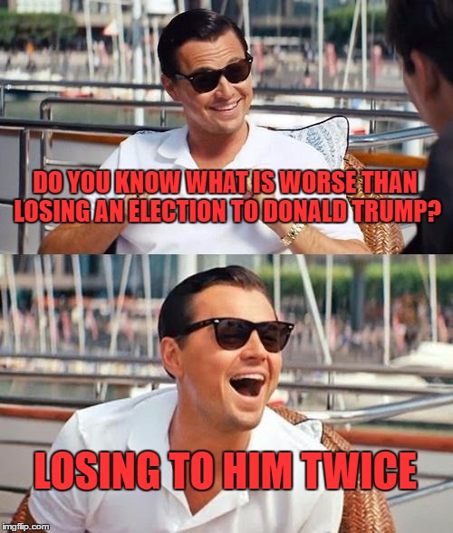 Leonardo Dicaprio Wolf Of Wall Street Meme | DO YOU KNOW WHAT IS WORSE THAN LOSING AN ELECTION TO DONALD TRUMP? LOSING TO HIM TWICE | image tagged in memes,leonardo dicaprio wolf of wall street | made w/ Imgflip meme maker
