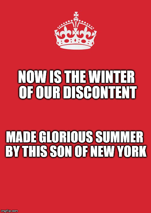 Keep Calm And Carry On Red Meme | NOW IS THE WINTER OF OUR DISCONTENT; MADE GLORIOUS SUMMER BY THIS SON OF NEW YORK | image tagged in memes,keep calm and carry on red | made w/ Imgflip meme maker