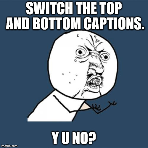 Y U No Meme | SWITCH THE TOP AND BOTTOM CAPTIONS. Y U NO? | image tagged in memes,y u no | made w/ Imgflip meme maker