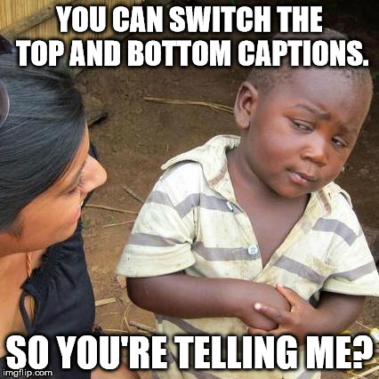 Third World Skeptical Kid Meme | YOU CAN SWITCH THE TOP AND BOTTOM CAPTIONS. SO YOU'RE TELLING ME? | image tagged in memes,third world skeptical kid | made w/ Imgflip meme maker