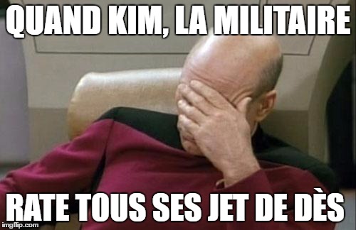 Captain Picard Facepalm Meme | QUAND KIM, LA MILITAIRE; RATE TOUS SES JET DE DÈS | image tagged in memes,captain picard facepalm | made w/ Imgflip meme maker