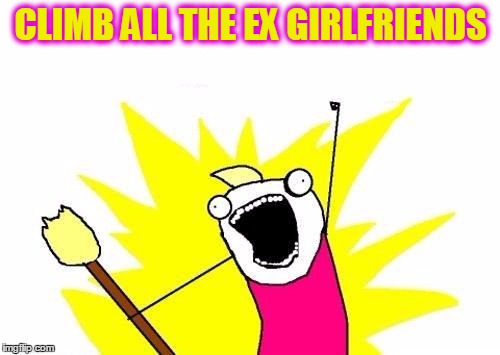 X All The Y Meme | CLIMB ALL THE EX GIRLFRIENDS | image tagged in memes,x all the y | made w/ Imgflip meme maker
