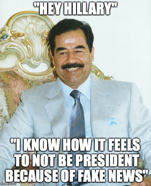 Fake News | "HEY HILLARY"; "I KNOW HOW IT FEELS TO NOT BE PRESIDENT BECAUSE OF FAKE NEWS" | image tagged in hillary clinton,iraq war,saddam hussein,fake news | made w/ Imgflip meme maker