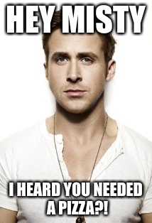 Ryan Gosling | HEY MISTY; I HEARD YOU NEEDED A PIZZA?! | image tagged in memes,ryan gosling | made w/ Imgflip meme maker